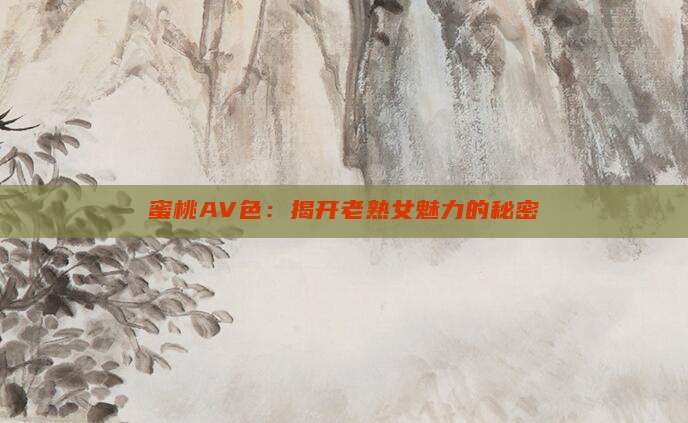 蜜桃AV色：揭开老熟女魅力的秘密